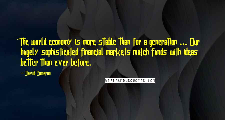 David Cameron Quotes: The world economy is more stable than for a generation ... Our hugely sophisticated financial markets match funds with ideas better than ever before.