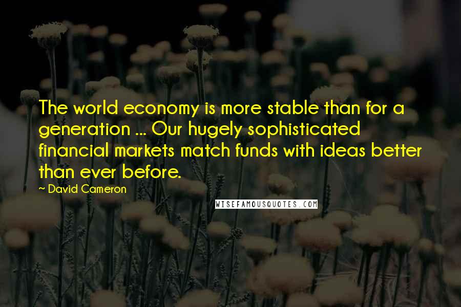 David Cameron Quotes: The world economy is more stable than for a generation ... Our hugely sophisticated financial markets match funds with ideas better than ever before.