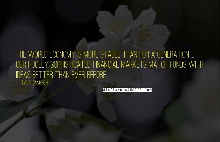 David Cameron Quotes: The world economy is more stable than for a generation ... Our hugely sophisticated financial markets match funds with ideas better than ever before.