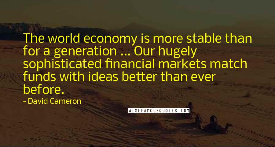 David Cameron Quotes: The world economy is more stable than for a generation ... Our hugely sophisticated financial markets match funds with ideas better than ever before.