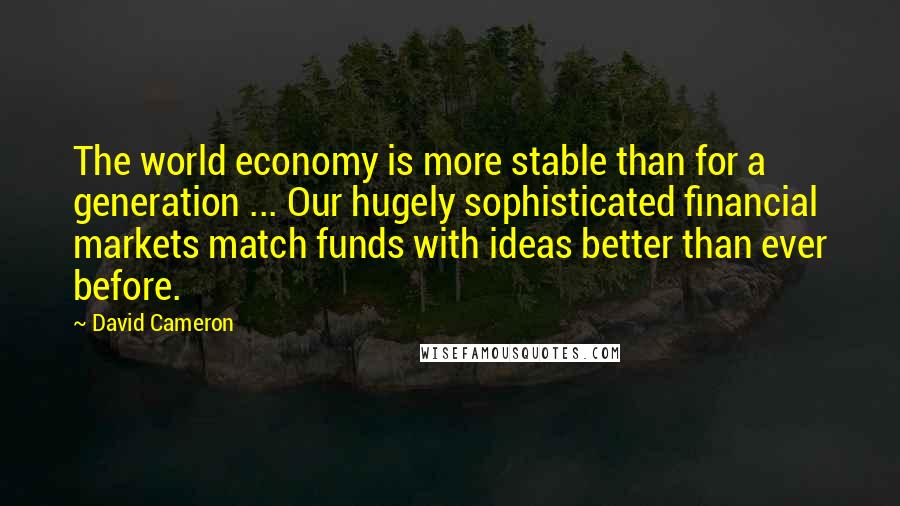 David Cameron Quotes: The world economy is more stable than for a generation ... Our hugely sophisticated financial markets match funds with ideas better than ever before.