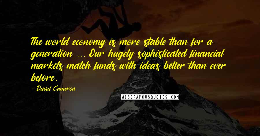 David Cameron Quotes: The world economy is more stable than for a generation ... Our hugely sophisticated financial markets match funds with ideas better than ever before.