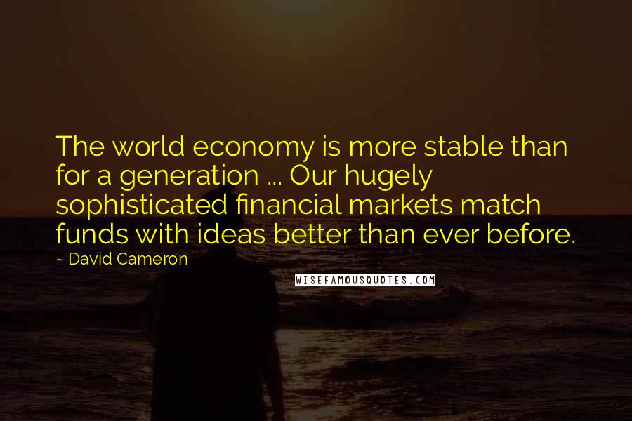 David Cameron Quotes: The world economy is more stable than for a generation ... Our hugely sophisticated financial markets match funds with ideas better than ever before.