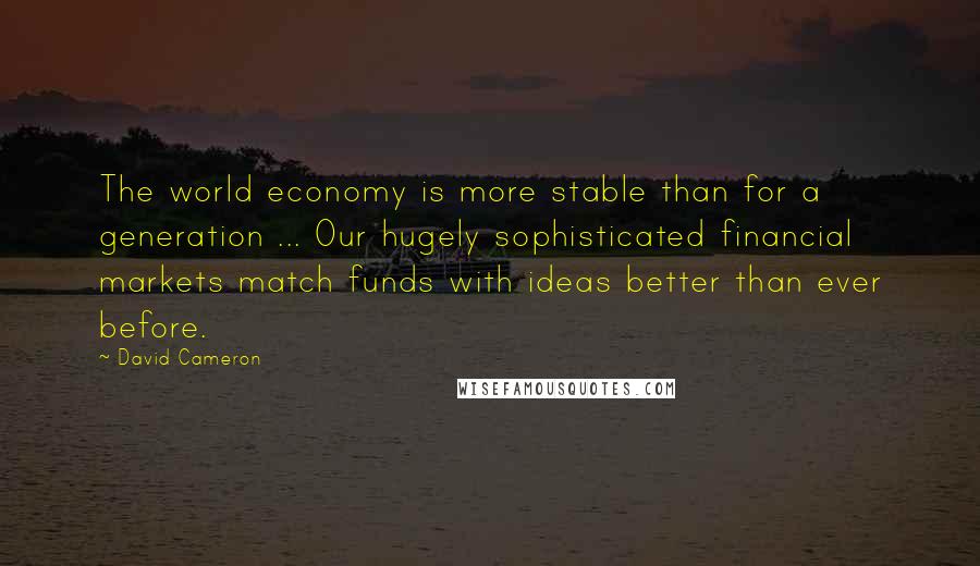 David Cameron Quotes: The world economy is more stable than for a generation ... Our hugely sophisticated financial markets match funds with ideas better than ever before.