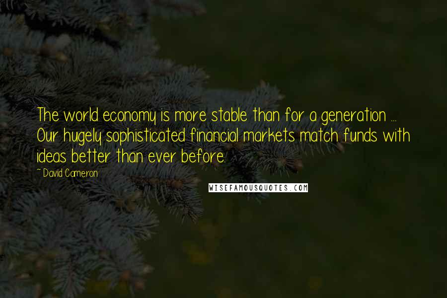 David Cameron Quotes: The world economy is more stable than for a generation ... Our hugely sophisticated financial markets match funds with ideas better than ever before.