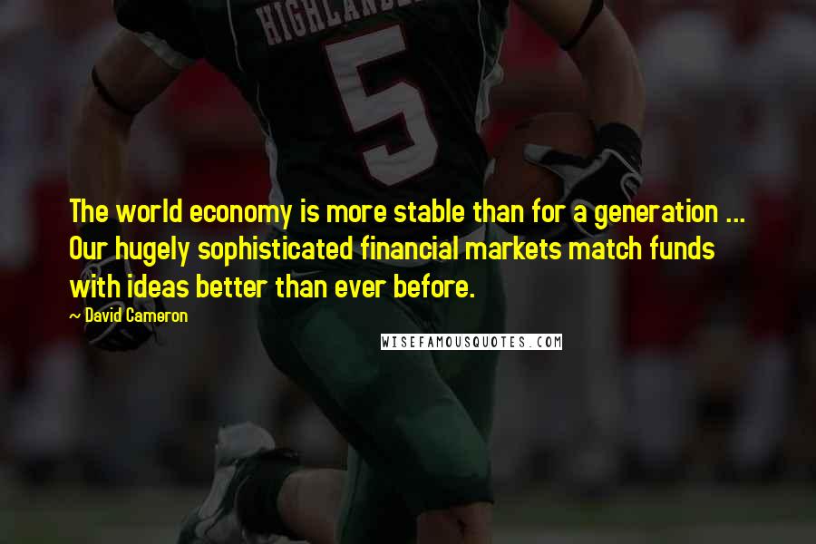 David Cameron Quotes: The world economy is more stable than for a generation ... Our hugely sophisticated financial markets match funds with ideas better than ever before.