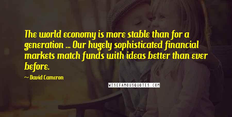 David Cameron Quotes: The world economy is more stable than for a generation ... Our hugely sophisticated financial markets match funds with ideas better than ever before.
