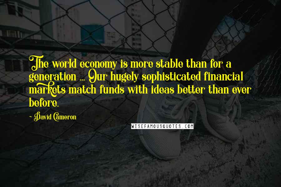 David Cameron Quotes: The world economy is more stable than for a generation ... Our hugely sophisticated financial markets match funds with ideas better than ever before.
