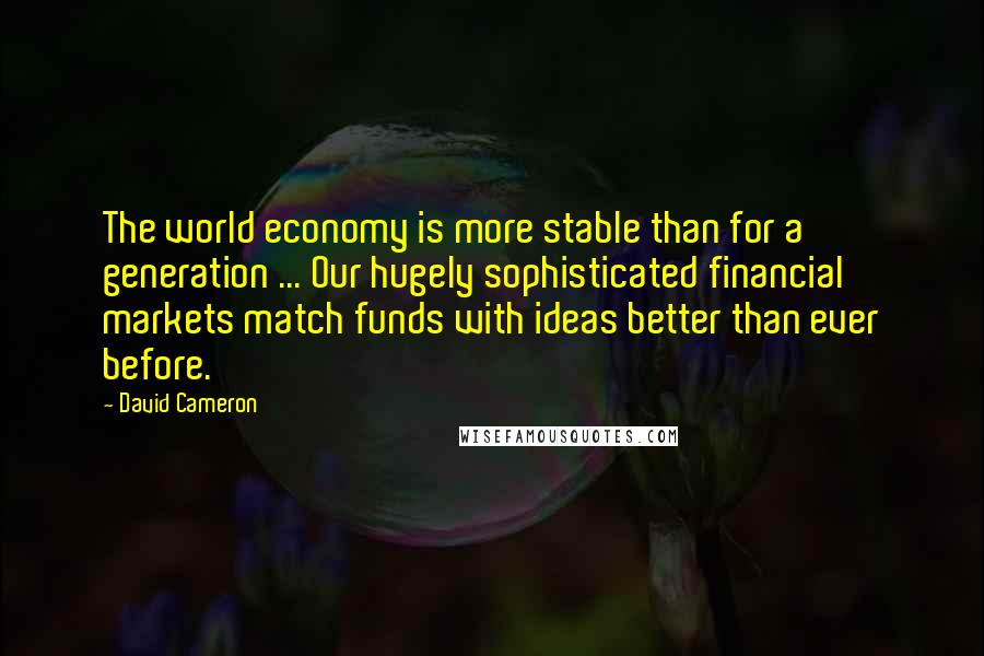 David Cameron Quotes: The world economy is more stable than for a generation ... Our hugely sophisticated financial markets match funds with ideas better than ever before.