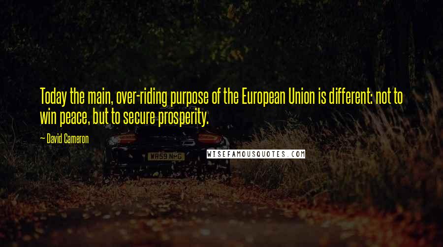 David Cameron Quotes: Today the main, over-riding purpose of the European Union is different: not to win peace, but to secure prosperity.