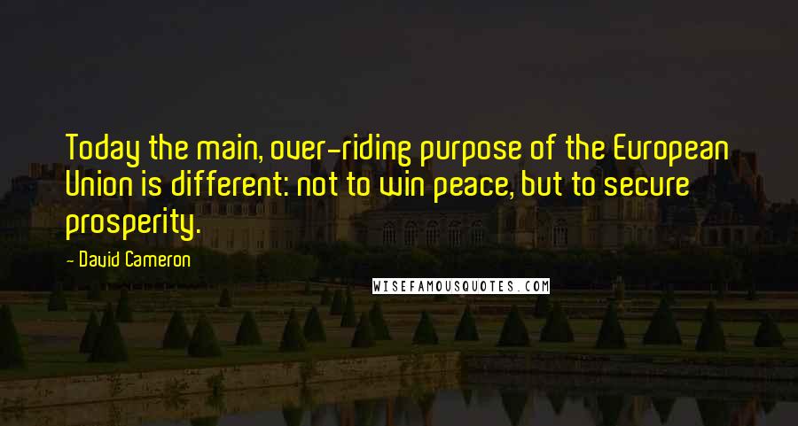 David Cameron Quotes: Today the main, over-riding purpose of the European Union is different: not to win peace, but to secure prosperity.