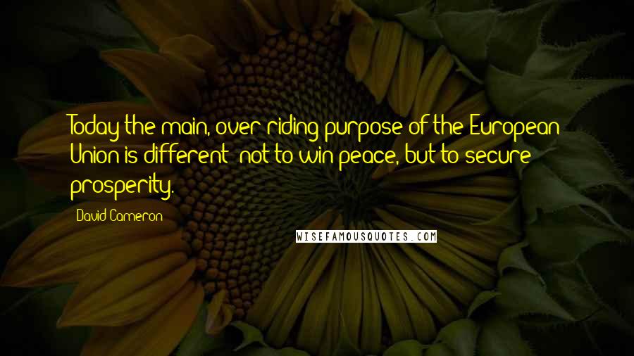 David Cameron Quotes: Today the main, over-riding purpose of the European Union is different: not to win peace, but to secure prosperity.