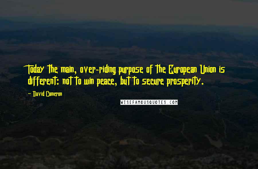 David Cameron Quotes: Today the main, over-riding purpose of the European Union is different: not to win peace, but to secure prosperity.