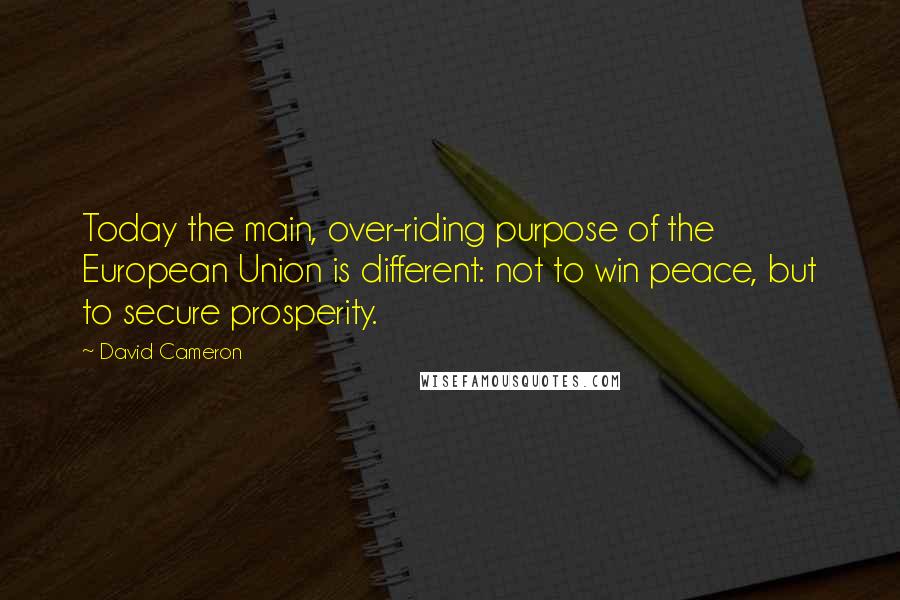 David Cameron Quotes: Today the main, over-riding purpose of the European Union is different: not to win peace, but to secure prosperity.