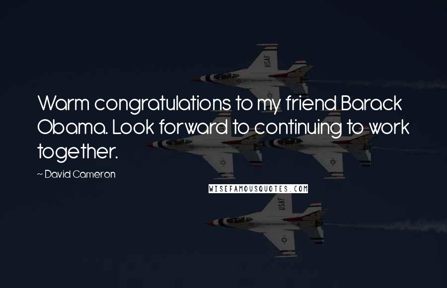 David Cameron Quotes: Warm congratulations to my friend Barack Obama. Look forward to continuing to work together.