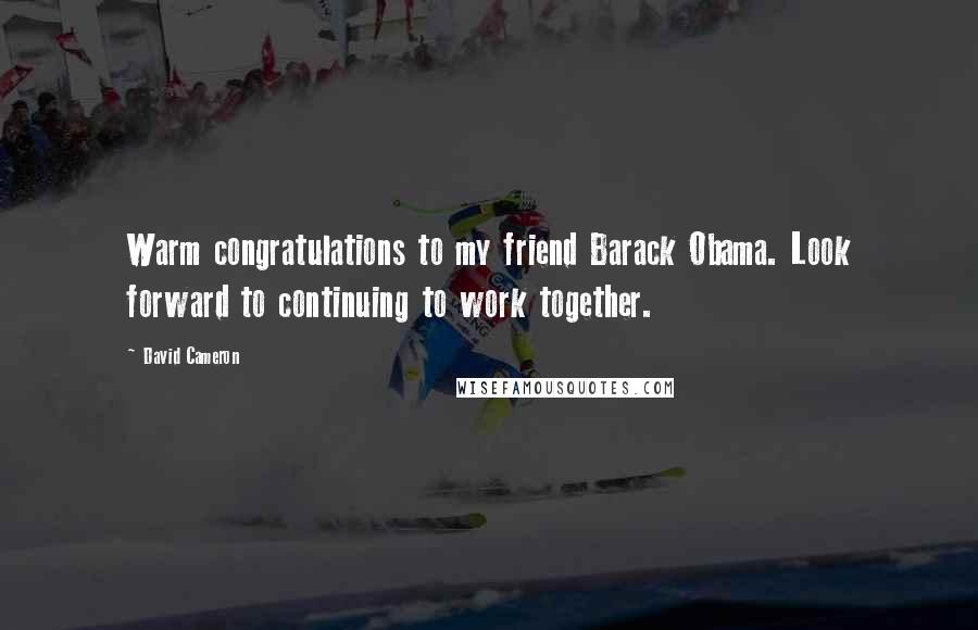 David Cameron Quotes: Warm congratulations to my friend Barack Obama. Look forward to continuing to work together.