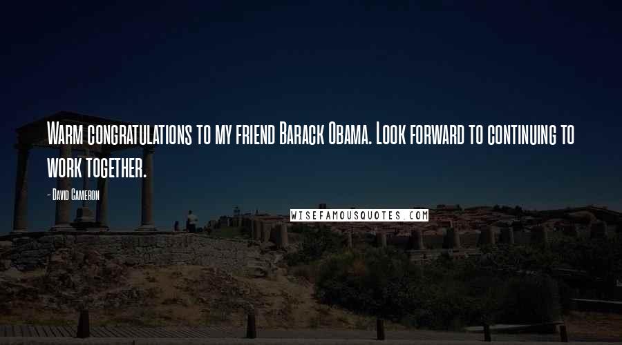 David Cameron Quotes: Warm congratulations to my friend Barack Obama. Look forward to continuing to work together.