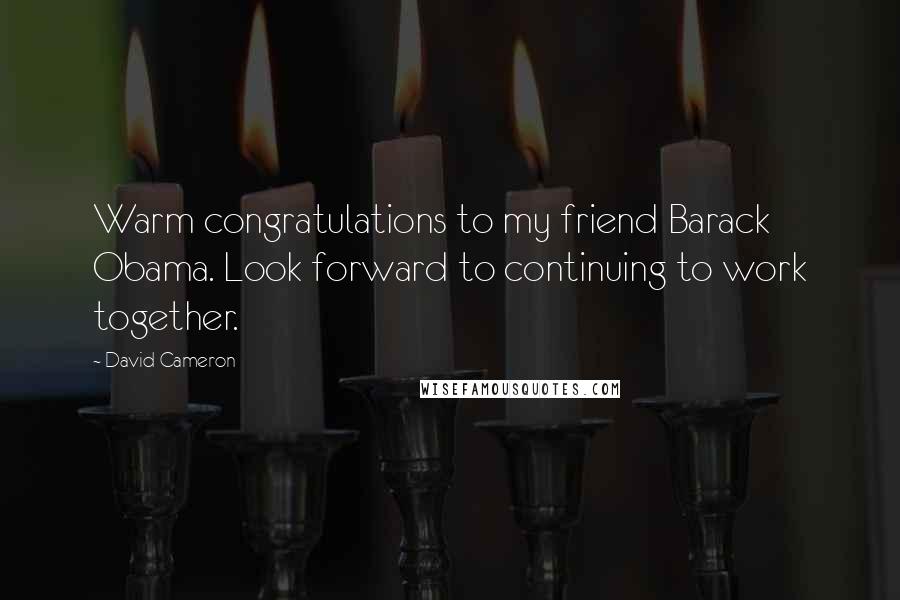 David Cameron Quotes: Warm congratulations to my friend Barack Obama. Look forward to continuing to work together.