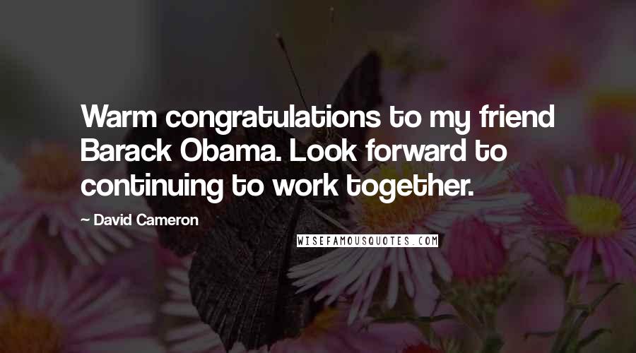 David Cameron Quotes: Warm congratulations to my friend Barack Obama. Look forward to continuing to work together.