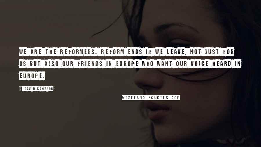 David Cameron Quotes: We are the reformers. Reform ends if we leave, not just for us but also our friends in Europe who want our voice heard in Europe.