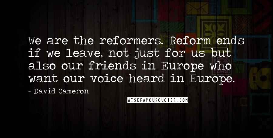 David Cameron Quotes: We are the reformers. Reform ends if we leave, not just for us but also our friends in Europe who want our voice heard in Europe.