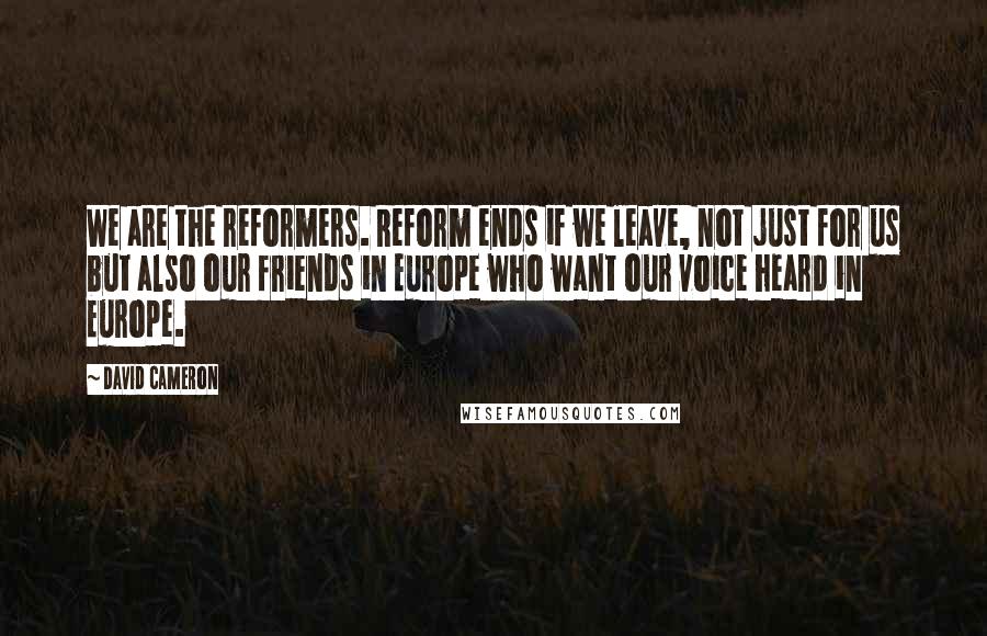 David Cameron Quotes: We are the reformers. Reform ends if we leave, not just for us but also our friends in Europe who want our voice heard in Europe.