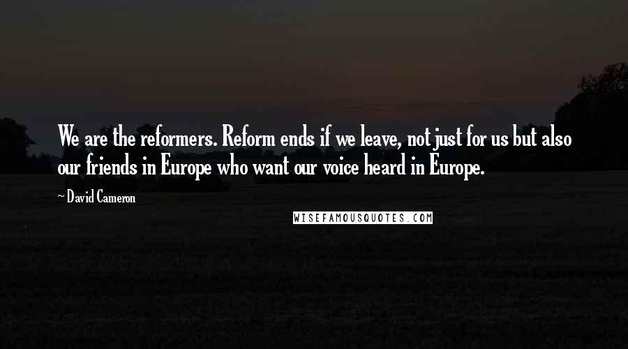 David Cameron Quotes: We are the reformers. Reform ends if we leave, not just for us but also our friends in Europe who want our voice heard in Europe.