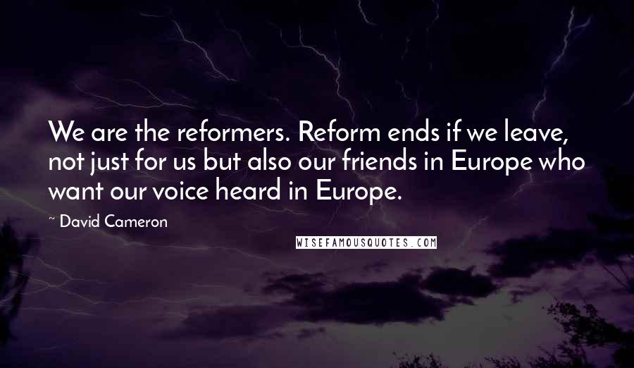 David Cameron Quotes: We are the reformers. Reform ends if we leave, not just for us but also our friends in Europe who want our voice heard in Europe.