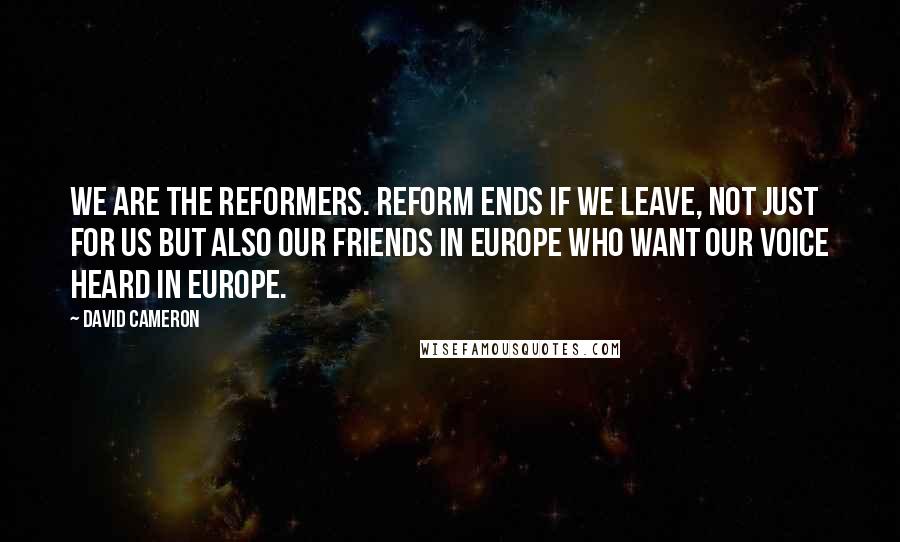 David Cameron Quotes: We are the reformers. Reform ends if we leave, not just for us but also our friends in Europe who want our voice heard in Europe.