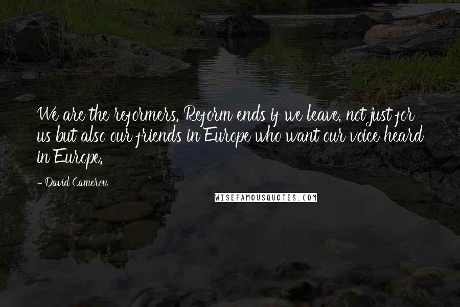 David Cameron Quotes: We are the reformers. Reform ends if we leave, not just for us but also our friends in Europe who want our voice heard in Europe.