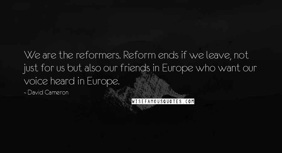 David Cameron Quotes: We are the reformers. Reform ends if we leave, not just for us but also our friends in Europe who want our voice heard in Europe.