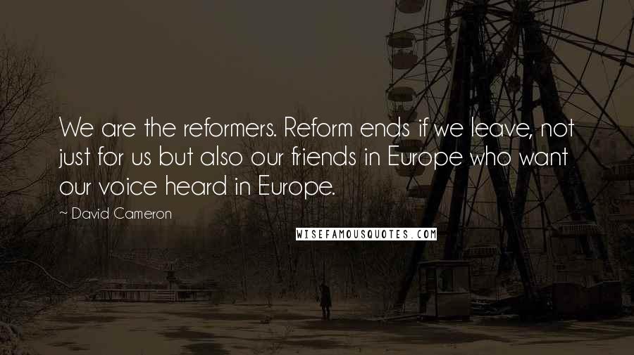 David Cameron Quotes: We are the reformers. Reform ends if we leave, not just for us but also our friends in Europe who want our voice heard in Europe.