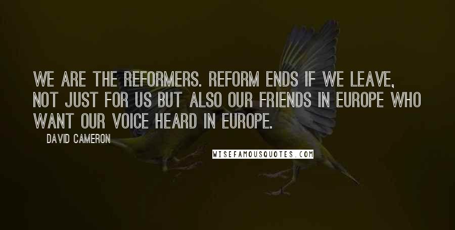 David Cameron Quotes: We are the reformers. Reform ends if we leave, not just for us but also our friends in Europe who want our voice heard in Europe.