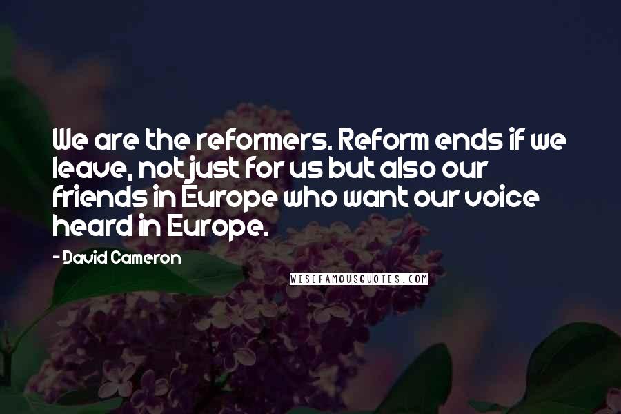 David Cameron Quotes: We are the reformers. Reform ends if we leave, not just for us but also our friends in Europe who want our voice heard in Europe.