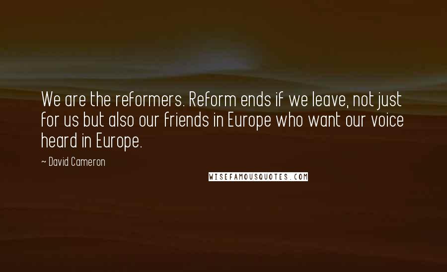 David Cameron Quotes: We are the reformers. Reform ends if we leave, not just for us but also our friends in Europe who want our voice heard in Europe.