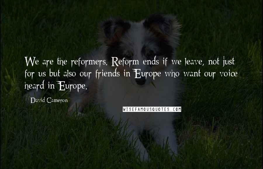 David Cameron Quotes: We are the reformers. Reform ends if we leave, not just for us but also our friends in Europe who want our voice heard in Europe.