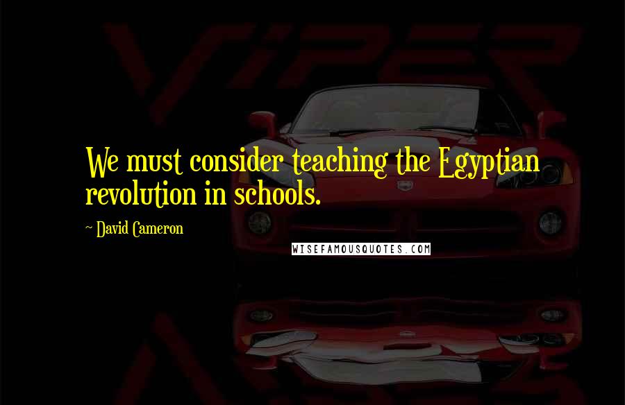 David Cameron Quotes: We must consider teaching the Egyptian revolution in schools.