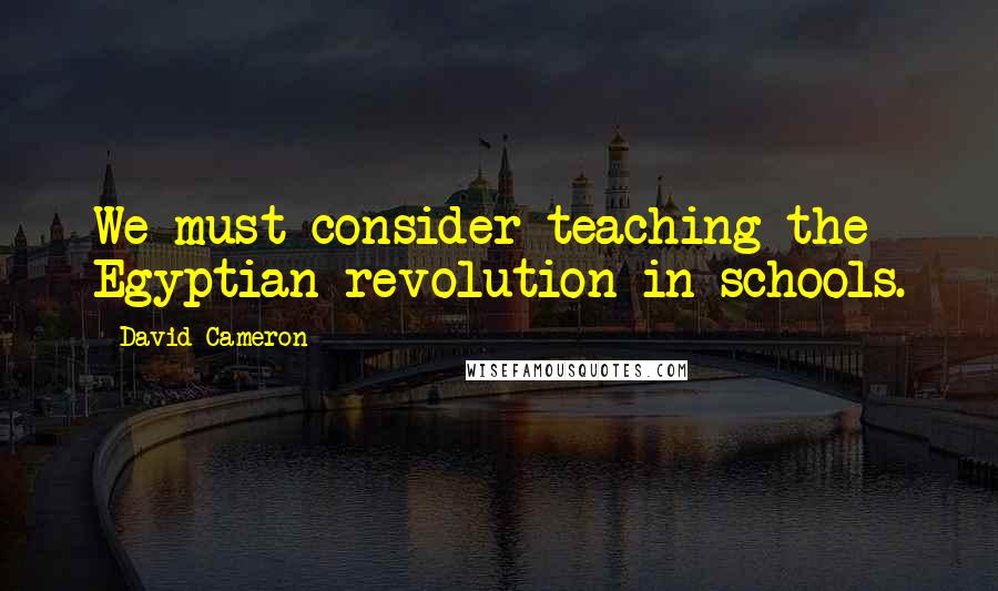 David Cameron Quotes: We must consider teaching the Egyptian revolution in schools.