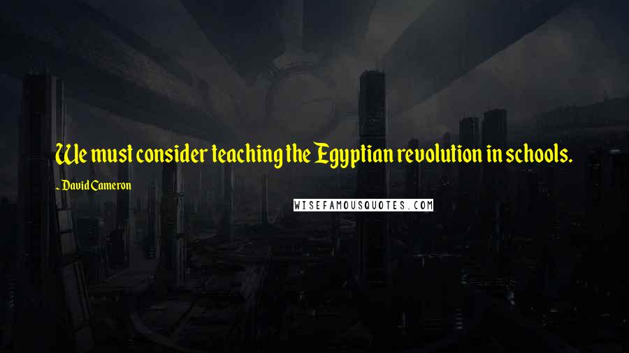 David Cameron Quotes: We must consider teaching the Egyptian revolution in schools.