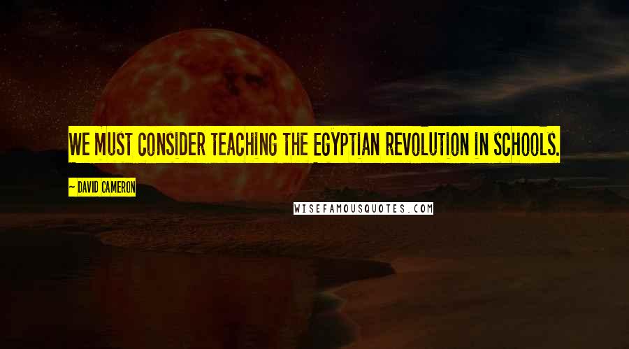 David Cameron Quotes: We must consider teaching the Egyptian revolution in schools.