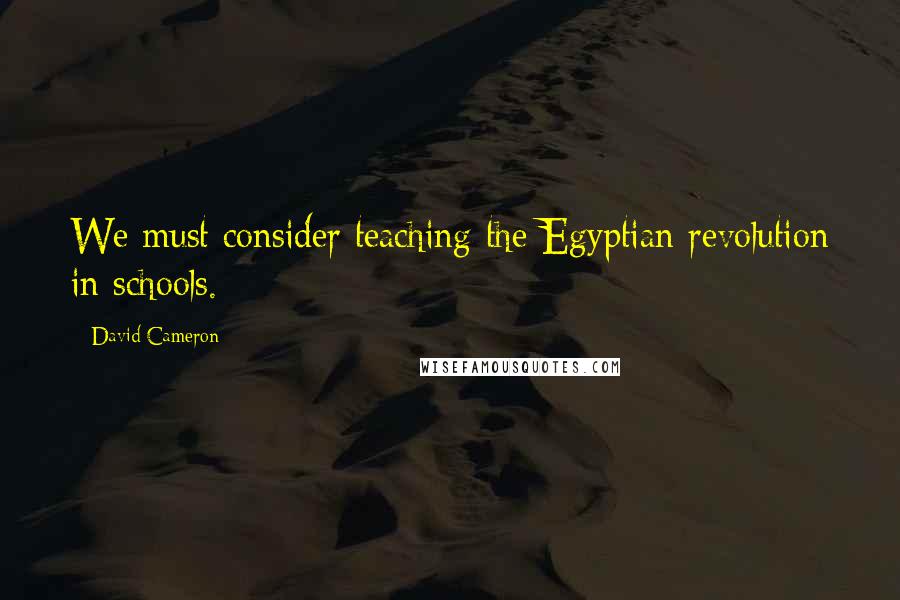 David Cameron Quotes: We must consider teaching the Egyptian revolution in schools.