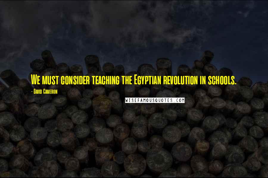 David Cameron Quotes: We must consider teaching the Egyptian revolution in schools.