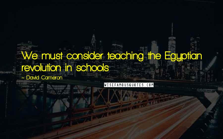 David Cameron Quotes: We must consider teaching the Egyptian revolution in schools.