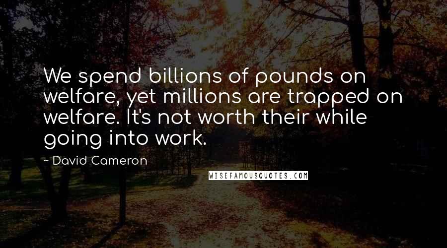 David Cameron Quotes: We spend billions of pounds on welfare, yet millions are trapped on welfare. It's not worth their while going into work.