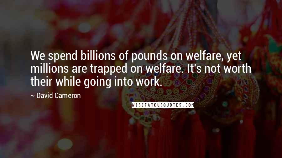 David Cameron Quotes: We spend billions of pounds on welfare, yet millions are trapped on welfare. It's not worth their while going into work.