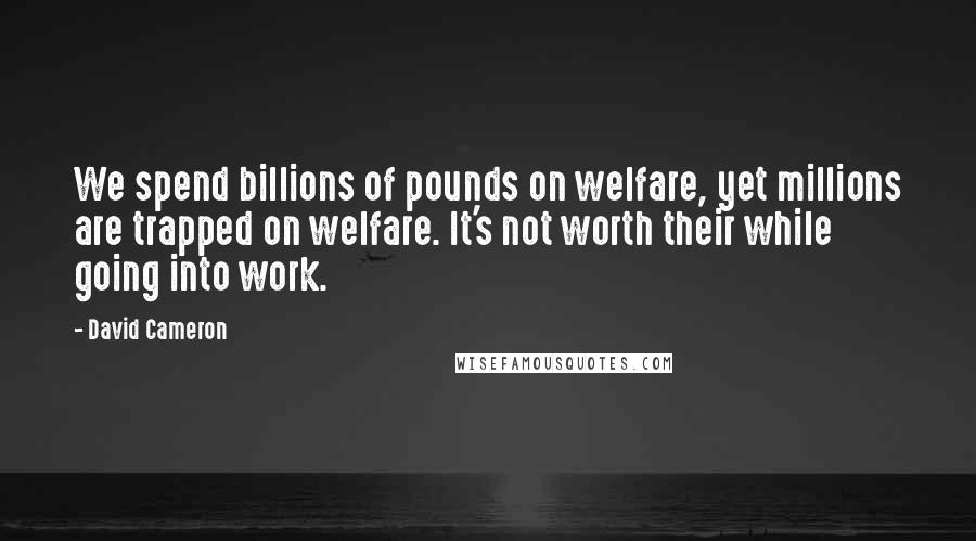 David Cameron Quotes: We spend billions of pounds on welfare, yet millions are trapped on welfare. It's not worth their while going into work.