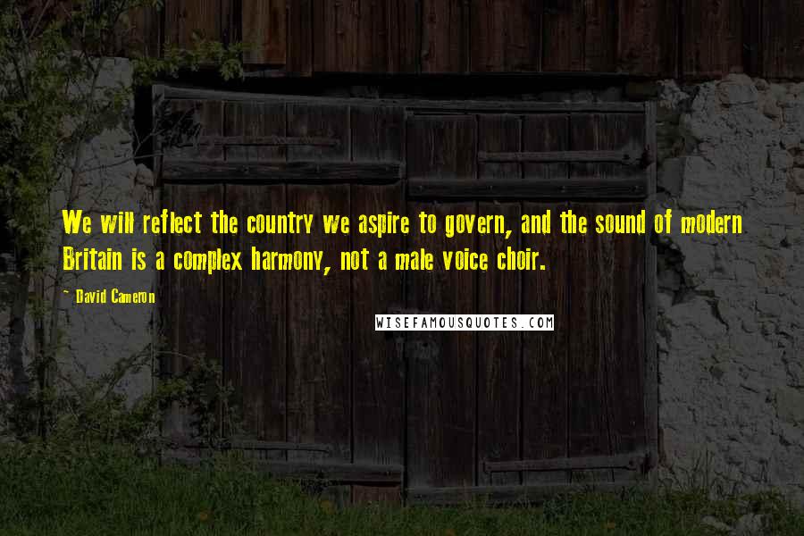 David Cameron Quotes: We will reflect the country we aspire to govern, and the sound of modern Britain is a complex harmony, not a male voice choir.