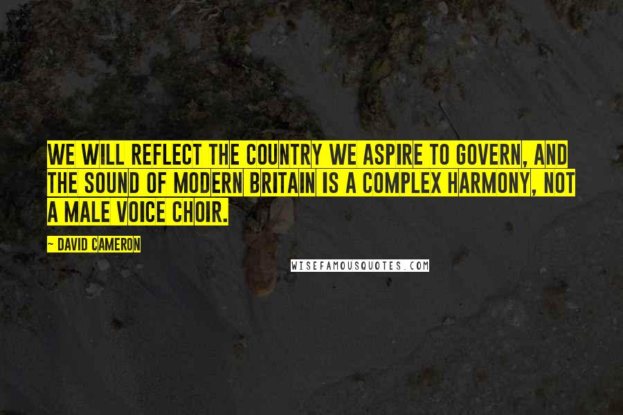 David Cameron Quotes: We will reflect the country we aspire to govern, and the sound of modern Britain is a complex harmony, not a male voice choir.