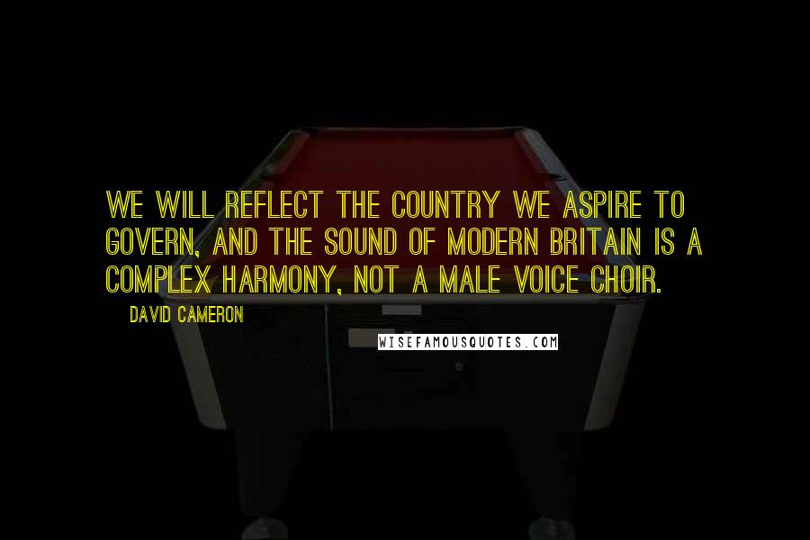 David Cameron Quotes: We will reflect the country we aspire to govern, and the sound of modern Britain is a complex harmony, not a male voice choir.