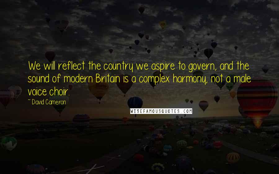 David Cameron Quotes: We will reflect the country we aspire to govern, and the sound of modern Britain is a complex harmony, not a male voice choir.